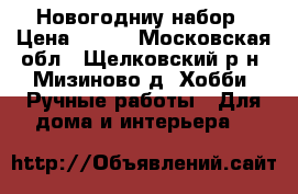 Новогодниу набор › Цена ­ 600 - Московская обл., Щелковский р-н, Мизиново д. Хобби. Ручные работы » Для дома и интерьера   